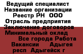 Ведущий специалист › Название организации ­ Реестр-РН, ООО › Отрасль предприятия ­ Заключение договоров › Минимальный оклад ­ 20 000 - Все города Работа » Вакансии   . Адыгея респ.,Адыгейск г.